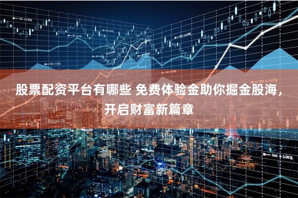 股票配资平台有哪些 免费体验金助你掘金股海，开启财富新篇章