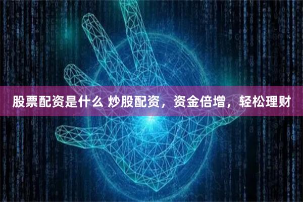 股票配资是什么 炒股配资，资金倍增，轻松理财