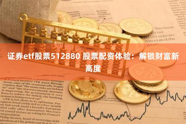 证券etf股票512880 股票配资体验：解锁财富新高度