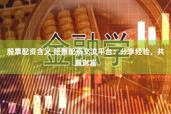 股票配资含义 股票配资交流平台：分享经验，共赢财富