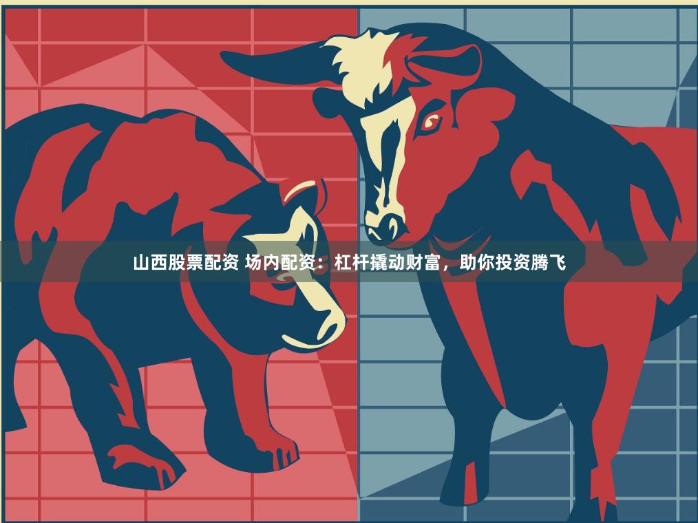 山西股票配资 场内配资：杠杆撬动财富，助你投资腾飞