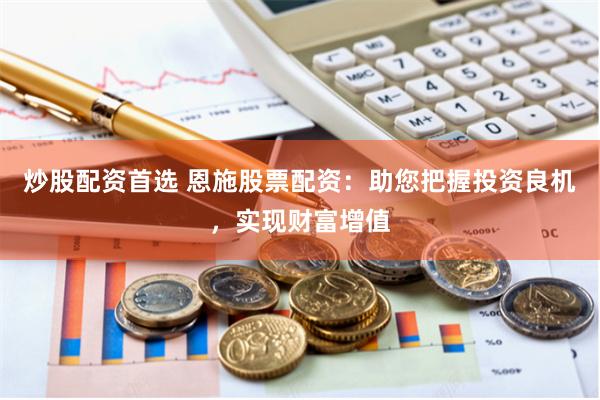 炒股配资首选 恩施股票配资：助您把握投资良机，实现财富增值
