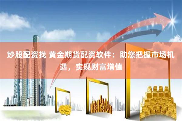 炒股配资找 黄金期货配资软件：助您把握市场机遇，实现财富增值