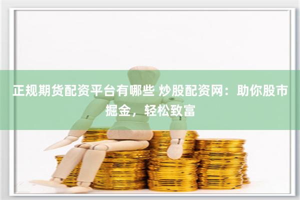 正规期货配资平台有哪些 炒股配资网：助你股市掘金，轻松致富
