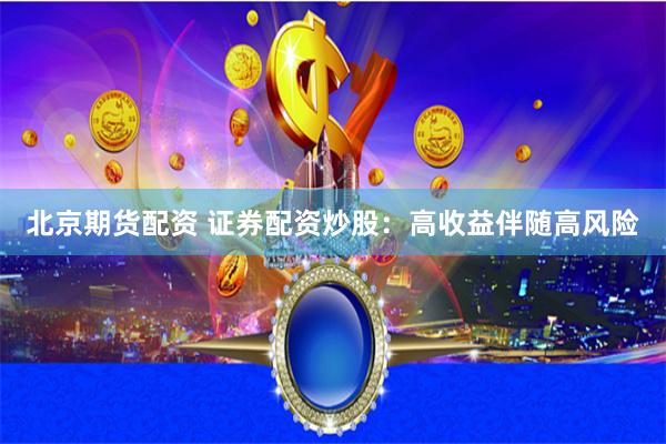 北京期货配资 证券配资炒股：高收益伴随高风险