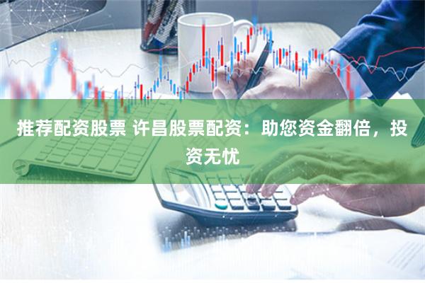推荐配资股票 许昌股票配资：助您资金翻倍，投资无忧