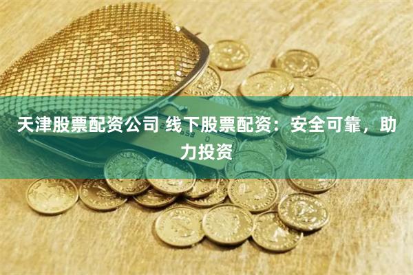 天津股票配资公司 线下股票配资：安全可靠，助力投资