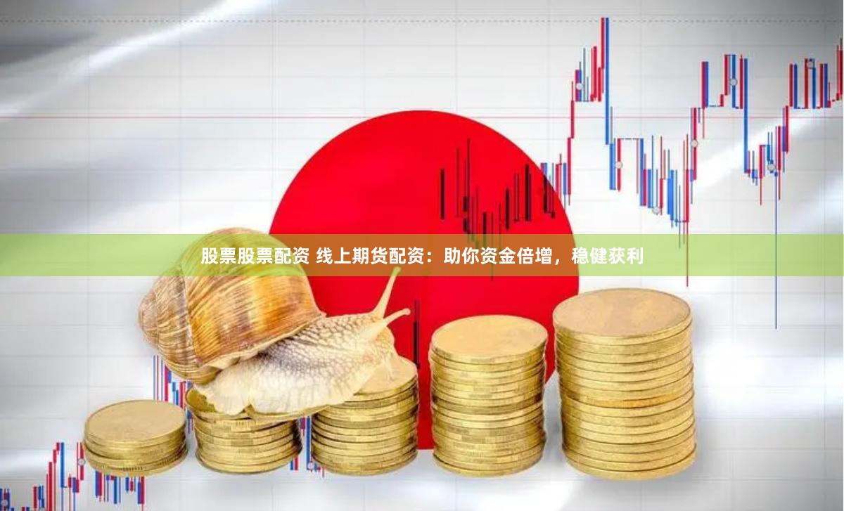 股票股票配资 线上期货配资：助你资金倍增，稳健获利