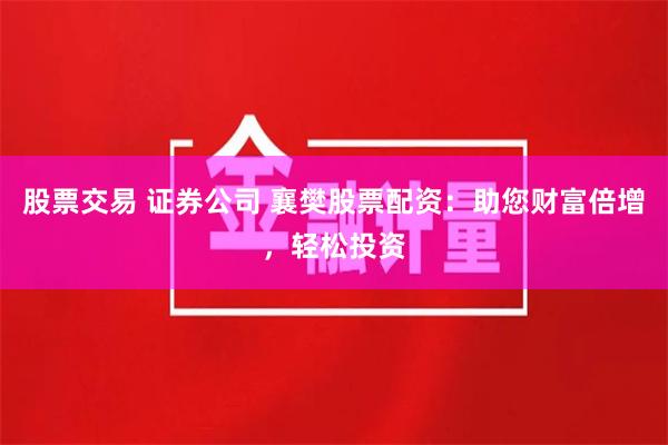 股票交易 证券公司 襄樊股票配资：助您财富倍增，轻松投资