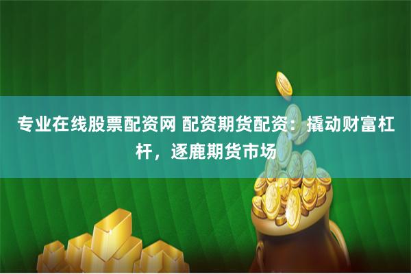 专业在线股票配资网 配资期货配资：撬动财富杠杆，逐鹿期货市场