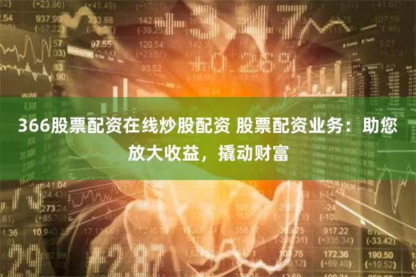 366股票配资在线炒股配资 股票配资业务：助您放大收益，撬动财富
