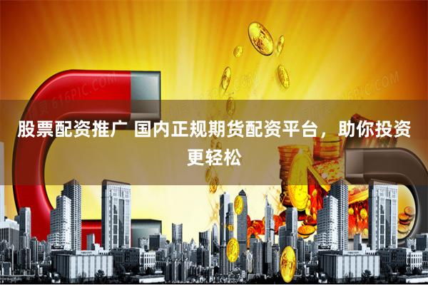 股票配资推广 国内正规期货配资平台，助你投资更轻松