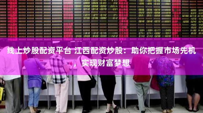 线上炒股配资平台 江西配资炒股：助你把握市场先机，实现财富梦想
