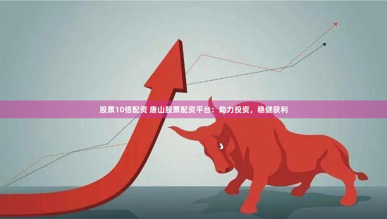 股票10倍配资 唐山股票配资平台：助力投资，稳健获利