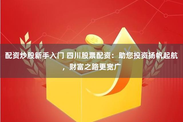 配资炒股新手入门 四川股票配资：助您投资扬帆起航，财富之路更宽广