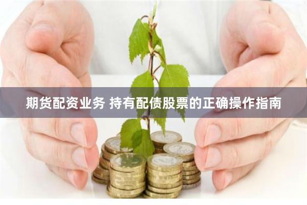 期货配资业务 持有配债股票的正确操作指南
