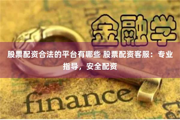 股票配资合法的平台有哪些 股票配资客服：专业指导，安全配资