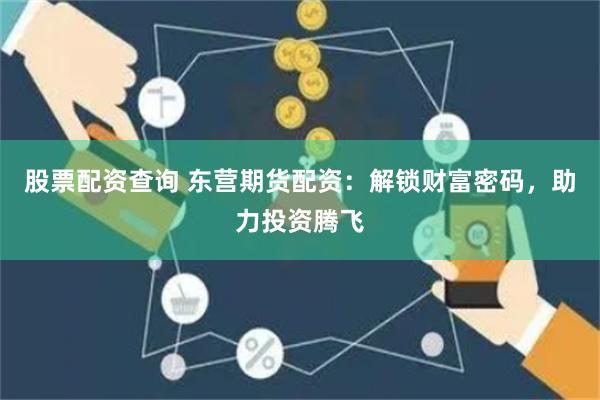 股票配资查询 东营期货配资：解锁财富密码，助力投资腾飞