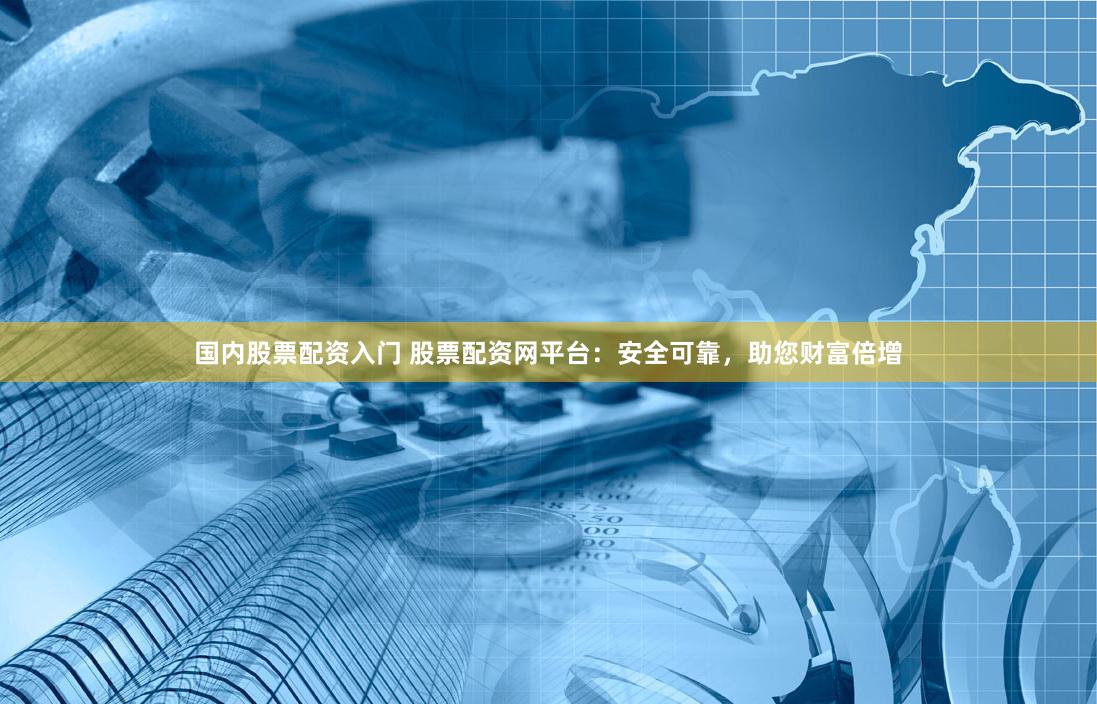 国内股票配资入门 股票配资网平台：安全可靠，助您财富倍增