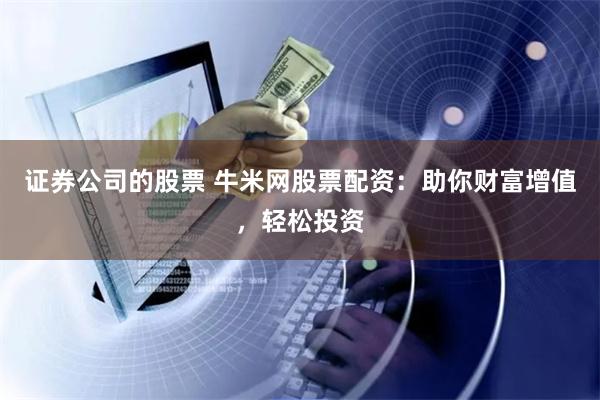 证券公司的股票 牛米网股票配资：助你财富增值，轻松投资