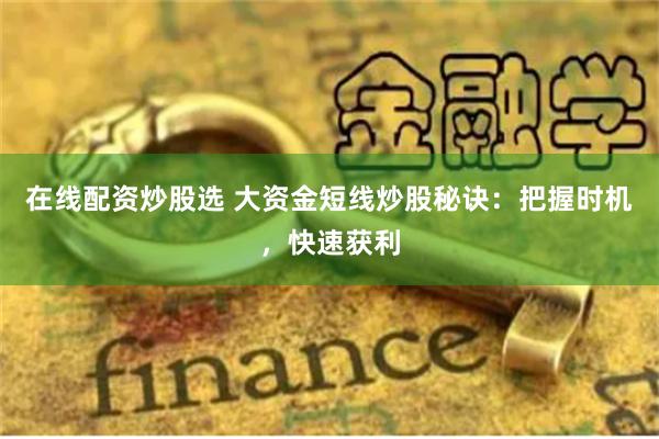 在线配资炒股选 大资金短线炒股秘诀：把握时机，快速获利