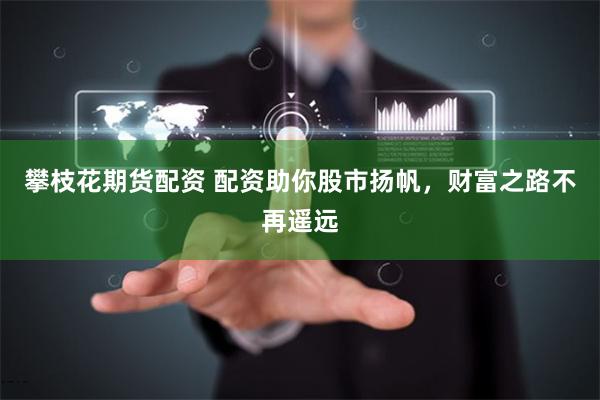 攀枝花期货配资 配资助你股市扬帆，财富之路不再遥远