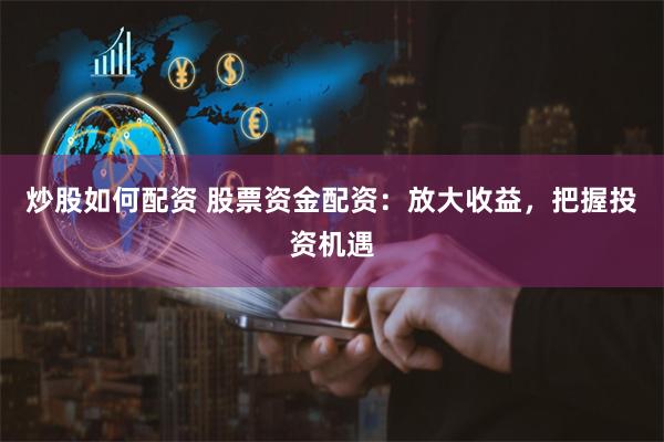炒股如何配资 股票资金配资：放大收益，把握投资机遇