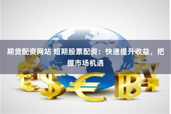 期货配资网站 短期股票配资：快速提升收益，把握市场机遇