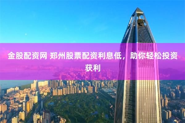 金股配资网 郑州股票配资利息低，助你轻松投资获利