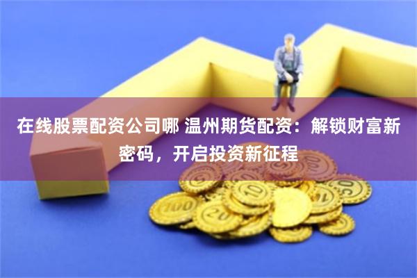 在线股票配资公司哪 温州期货配资：解锁财富新密码，开启投资新征程