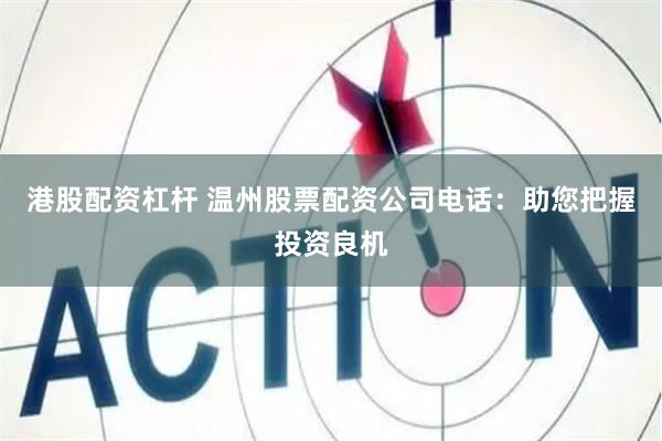 港股配资杠杆 温州股票配资公司电话：助您把握投资良机