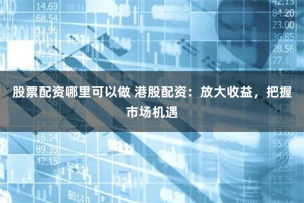 股票配资哪里可以做 港股配资：放大收益，把握市场机遇