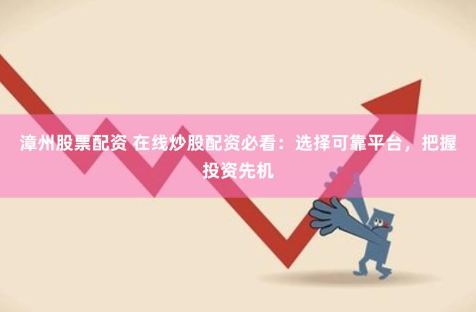 漳州股票配资 在线炒股配资必看：选择可靠平台，把握投资先机