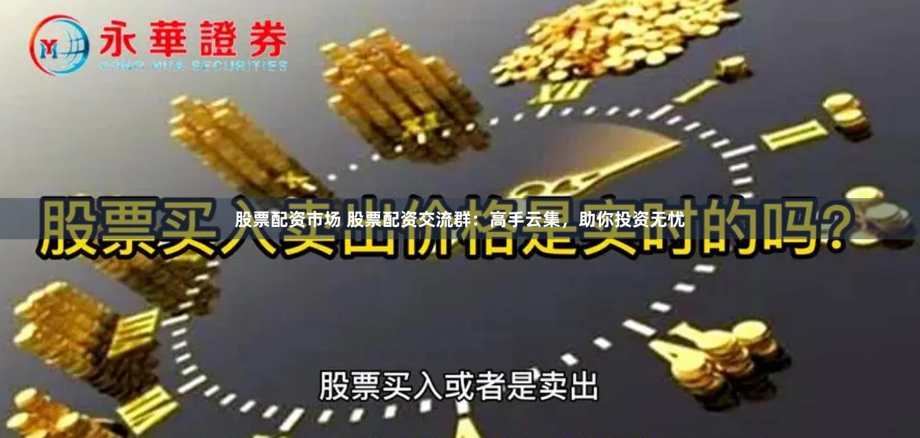 股票配资市场 股票配资交流群：高手云集，助你投资无忧