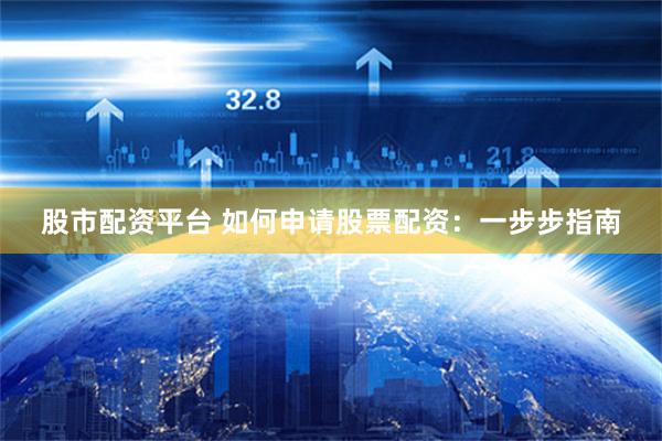 股市配资平台 如何申请股票配资：一步步指南