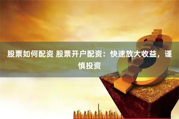 股票如何配资 股票开户配资：快速放大收益，谨慎投资