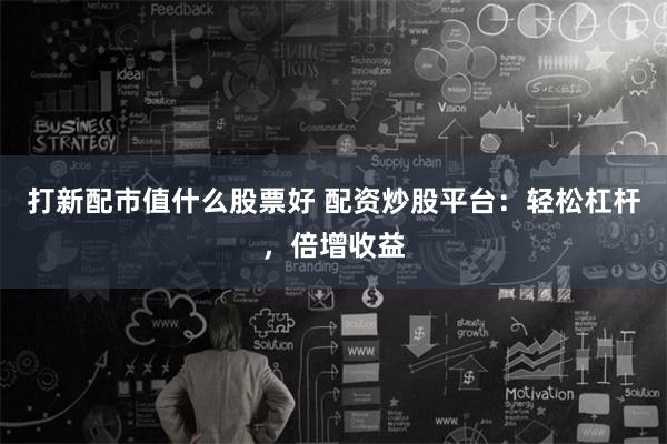 打新配市值什么股票好 配资炒股平台：轻松杠杆，倍增收益