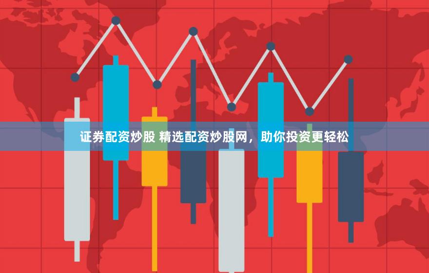 证券配资炒股 精选配资炒股网，助你投资更轻松