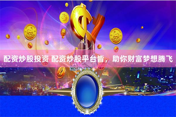 配资炒股投资 配资炒股平台皆，助你财富梦想腾飞