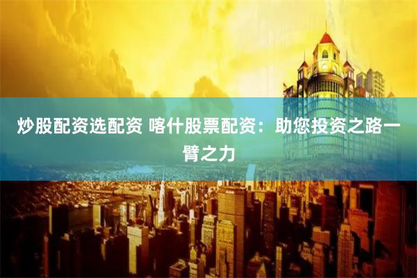 炒股配资选配资 喀什股票配资：助您投资之路一臂之力