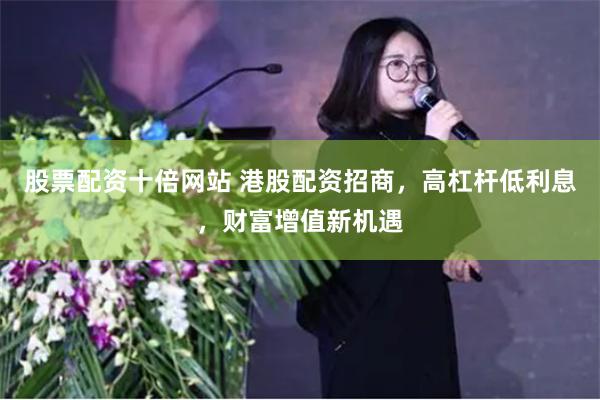 股票配资十倍网站 港股配资招商，高杠杆低利息，财富增值新机遇