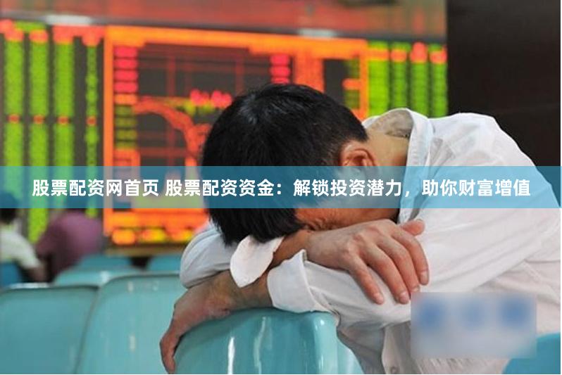 股票配资网首页 股票配资资金：解锁投资潜力，助你财富增值