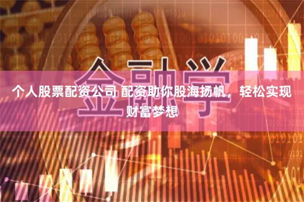 个人股票配资公司 配资助你股海扬帆，轻松实现财富梦想