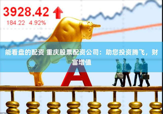 能看盘的配资 重庆股票配资公司：助您投资腾飞，财富增值