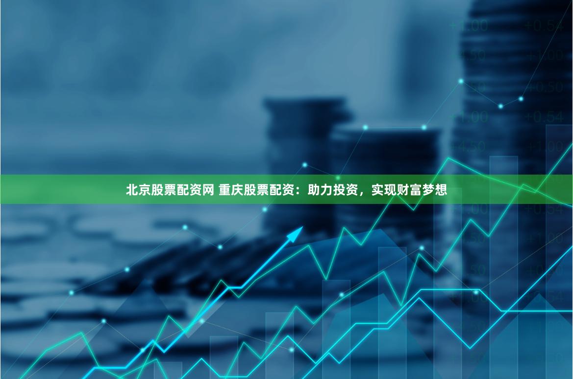 北京股票配资网 重庆股票配资：助力投资，实现财富梦想