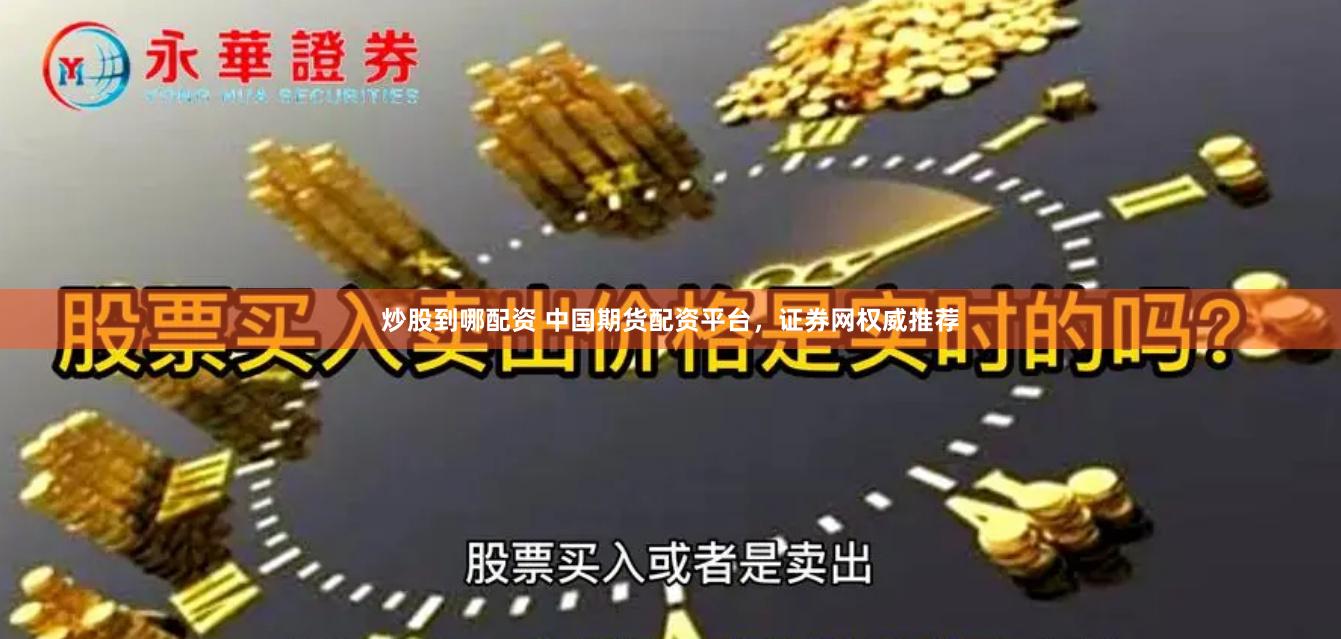 炒股到哪配资 中国期货配资平台，证券网权威推荐