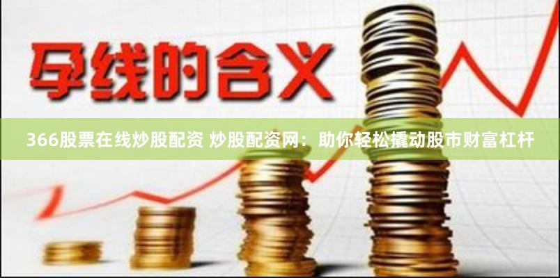 366股票在线炒股配资 炒股配资网：助你轻松撬动股市财富杠杆