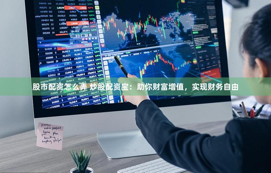 股市配资怎么弄 炒股配资宝：助你财富增值，实现财务自由