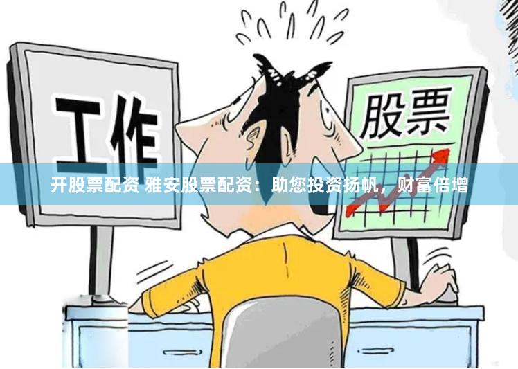 开股票配资 雅安股票配资：助您投资扬帆，财富倍增