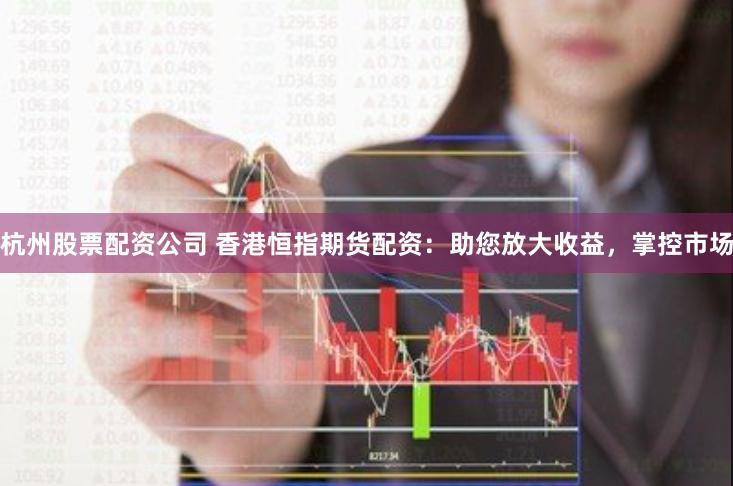杭州股票配资公司 香港恒指期货配资：助您放大收益，掌控市场